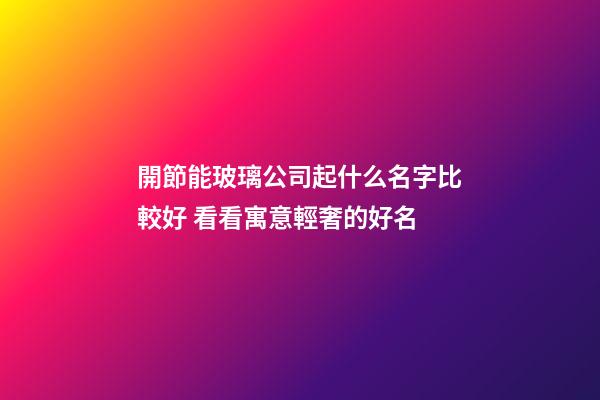 開節能玻璃公司起什么名字比較好 看看寓意輕奢的好名-第1張-公司起名-玄機派